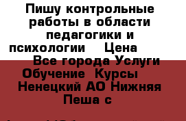 Пишу контрольные работы в области педагогики и психологии. › Цена ­ 300-650 - Все города Услуги » Обучение. Курсы   . Ненецкий АО,Нижняя Пеша с.